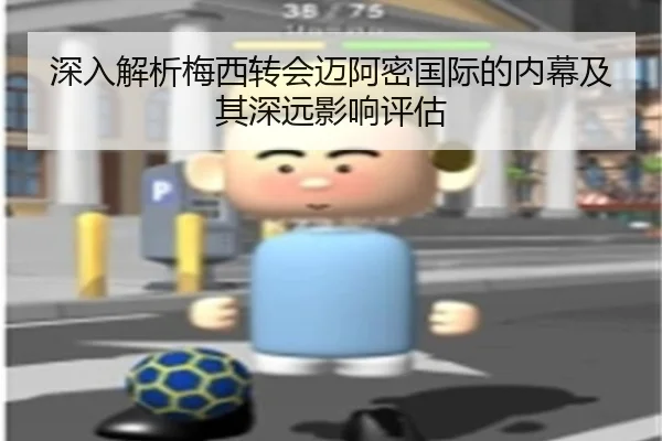深入解析梅西转会迈阿密国际的内幕及其深远影响评估