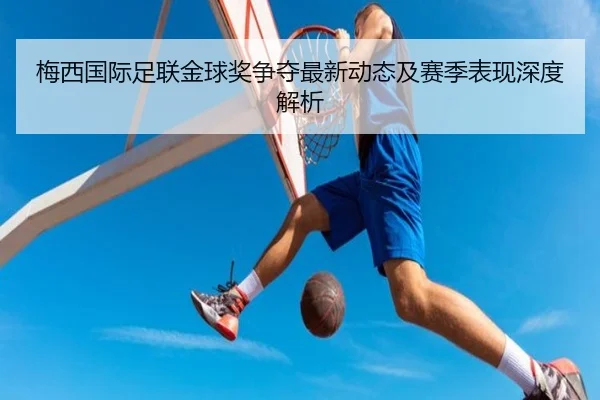 梅西国际足联金球奖争夺最新动态及赛季表现深度解析